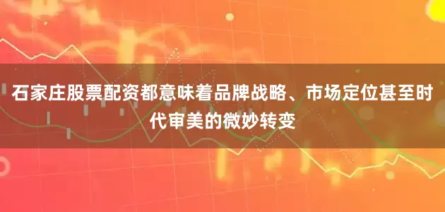 石家庄股票配资都意味着品牌战略、市场定位甚至时代审美的微妙转变