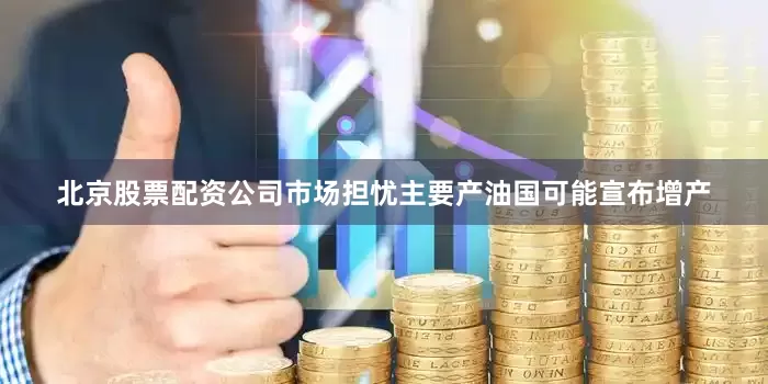 北京股票配资公司市场担忧主要产油国可能宣布增产
