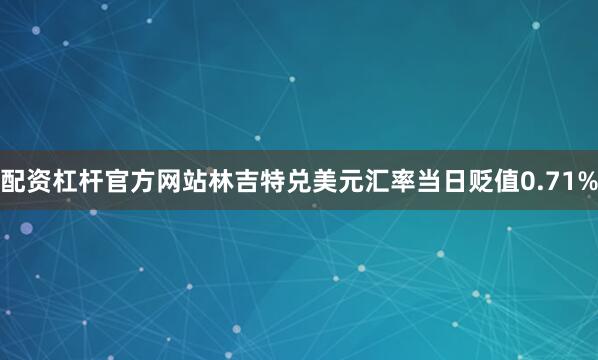 配资杠杆官方网站林吉特兑美元汇率当日贬值0.71%