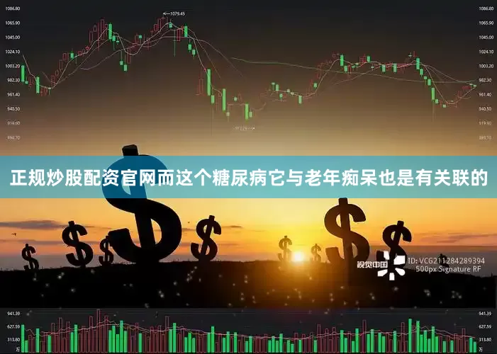 正规炒股配资官网而这个糖尿病它与老年痴呆也是有关联的