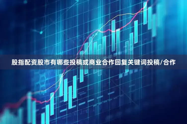 股指配资股市有哪些投稿或商业合作回复关键词投稿/合作