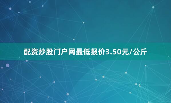 配资炒股门户网最低报价3.50元/公斤