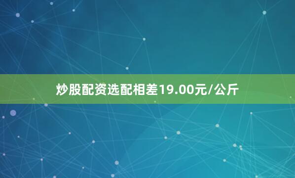 炒股配资选配相差19.00元/公斤