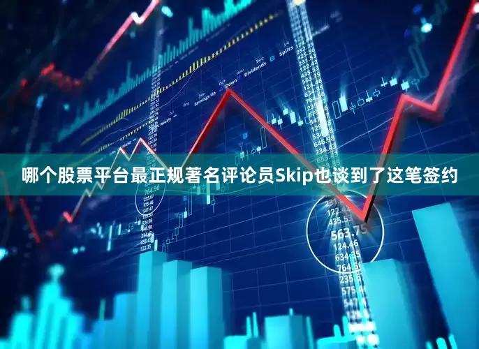 哪个股票平台最正规著名评论员Skip也谈到了这笔签约