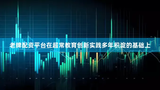 老牌配资平台在超常教育创新实践多年积淀的基础上