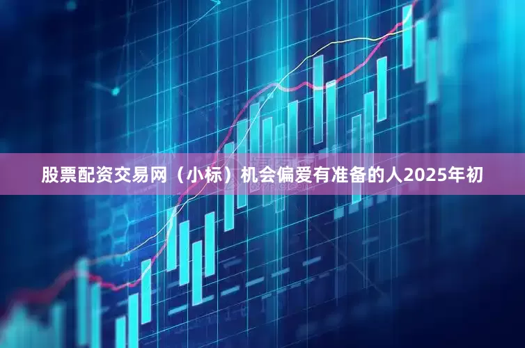 股票配资交易网（小标）机会偏爱有准备的人2025年初