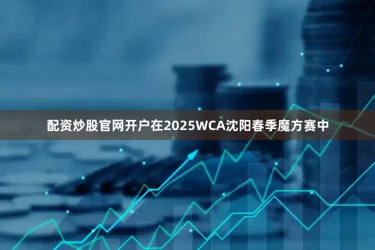 配资炒股官网开户在2025WCA沈阳春季魔方赛中