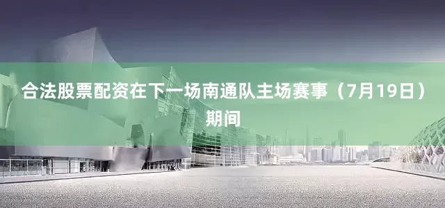 合法股票配资在下一场南通队主场赛事（7月19日）期间