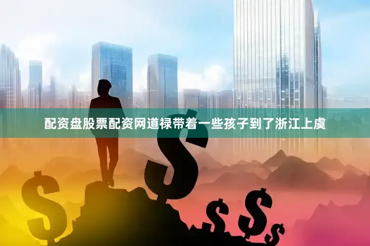 配资盘股票配资网道禄带着一些孩子到了浙江上虞