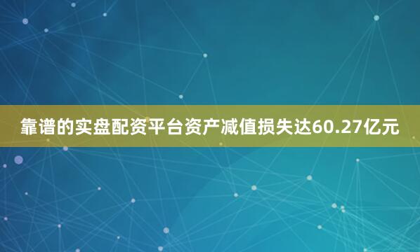 靠谱的实盘配资平台资产减值损失达60.27亿元