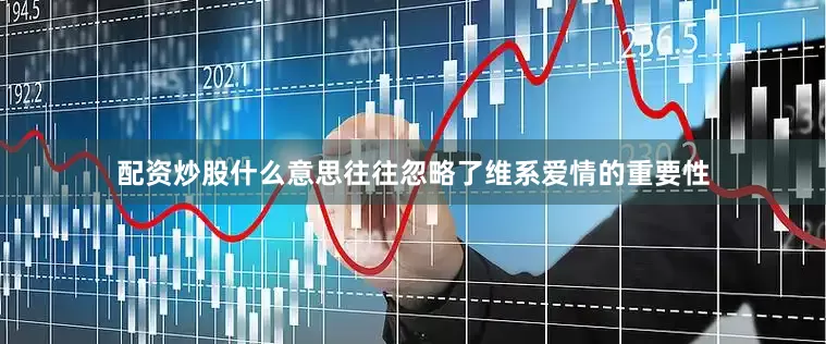配资炒股什么意思往往忽略了维系爱情的重要性