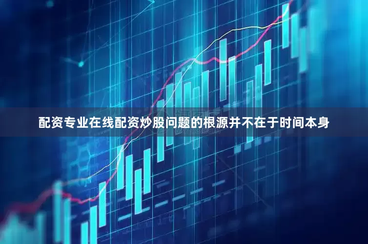 配资专业在线配资炒股问题的根源并不在于时间本身