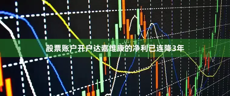 股票账户开户达嘉维康的净利已连降3年