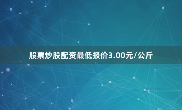 股票炒股配资最低报价3.00元/公斤