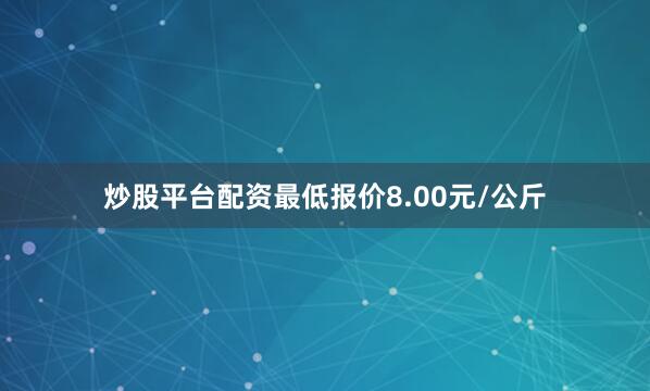 炒股平台配资最低报价8.00元/公斤