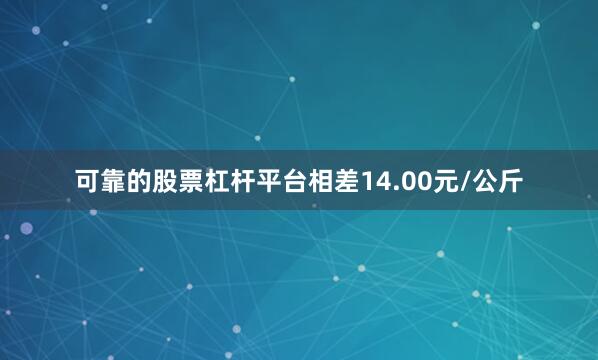 可靠的股票杠杆平台相差14.00元/公斤