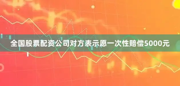 全国股票配资公司对方表示愿一次性赔偿5000元