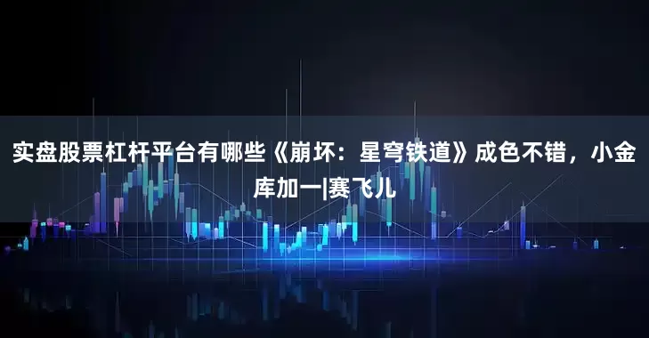 实盘股票杠杆平台有哪些《崩坏：星穹铁道》成色不错，小金库加一|赛飞儿