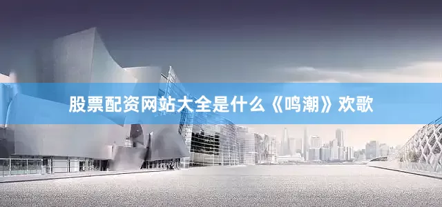 股票配资网站大全是什么《鸣潮》欢歌