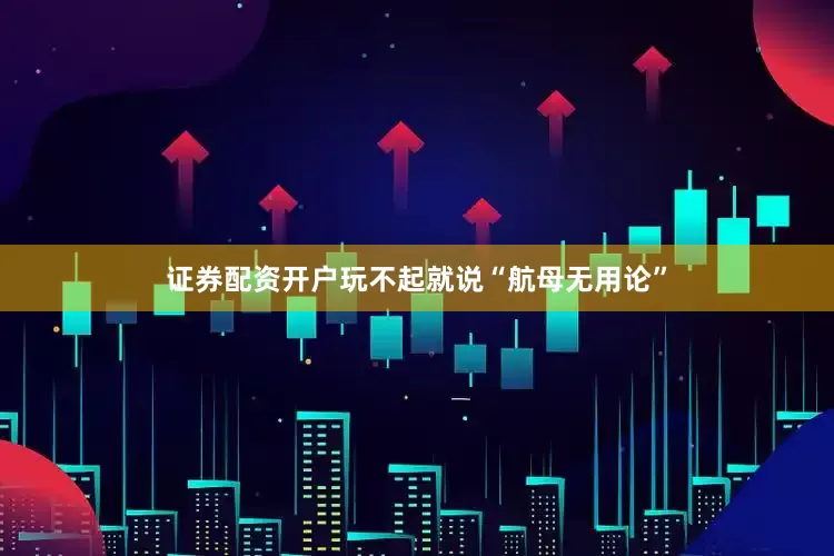 证券配资开户玩不起就说“航母无用论”