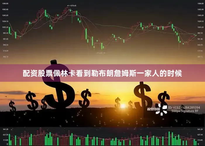 配资股票佩林卡看到勒布朗詹姆斯一家人的时候
