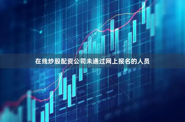 在线炒股配资公司未通过网上报名的人员