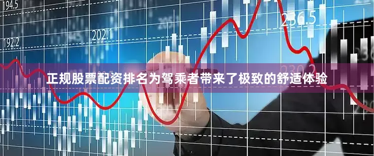 正规股票配资排名为驾乘者带来了极致的舒适体验