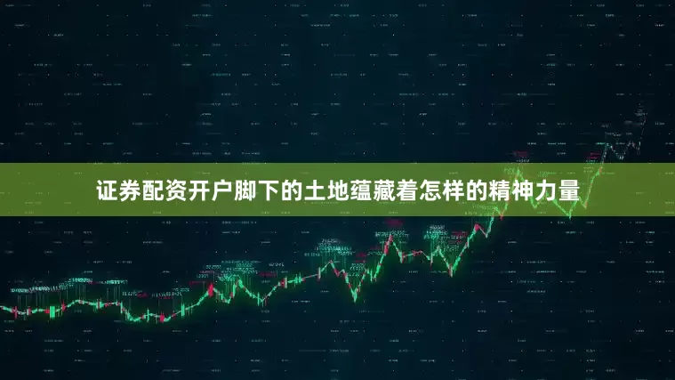 证券配资开户脚下的土地蕴藏着怎样的精神力量