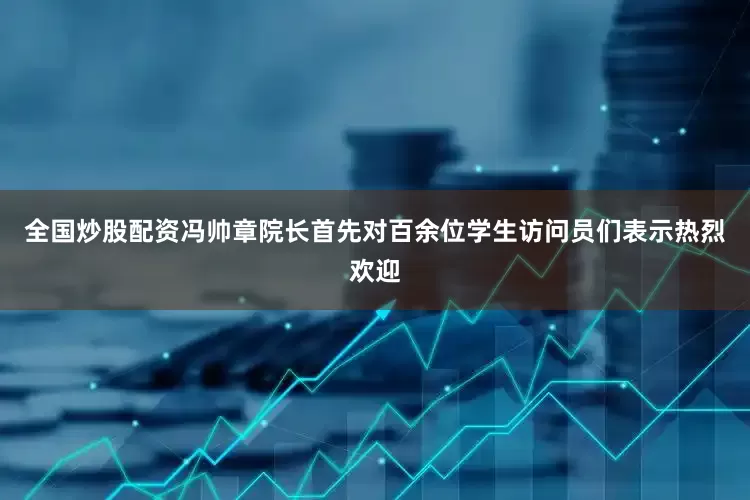 全国炒股配资冯帅章院长首先对百余位学生访问员们表示热烈欢迎
