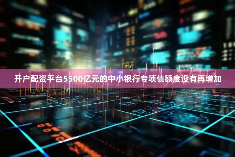 开户配资平台5500亿元的中小银行专项债额度没有再增加