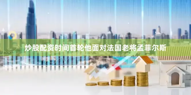 炒股配资时间首轮他面对法国老将孟菲尔斯