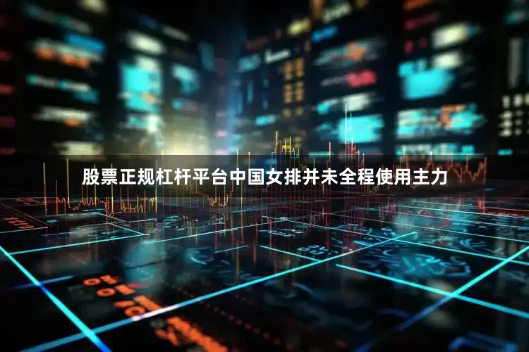 股票正规杠杆平台中国女排并未全程使用主力