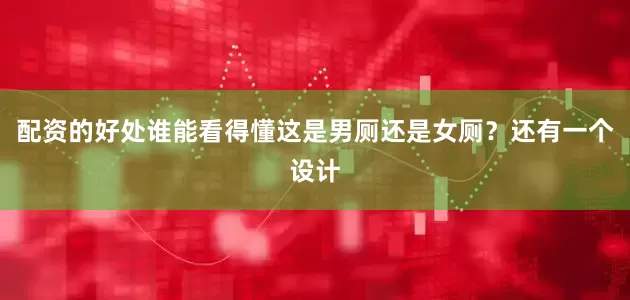 配资的好处谁能看得懂这是男厕还是女厕？还有一个设计