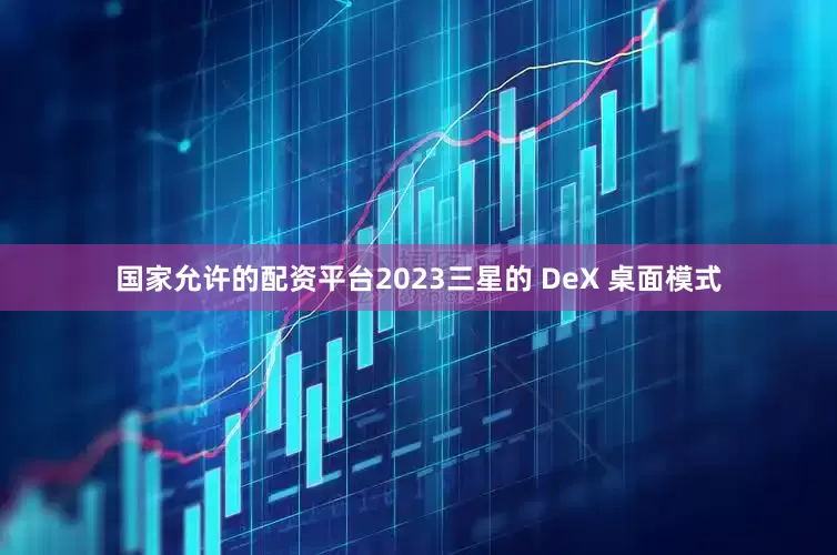 国家允许的配资平台2023三星的 DeX 桌面模式