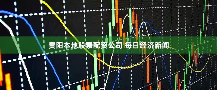 贵阳本地股票配资公司 每日经济新闻
