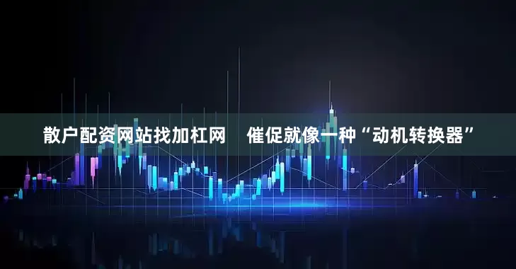 散户配资网站找加杠网    催促就像一种“动机转换器”