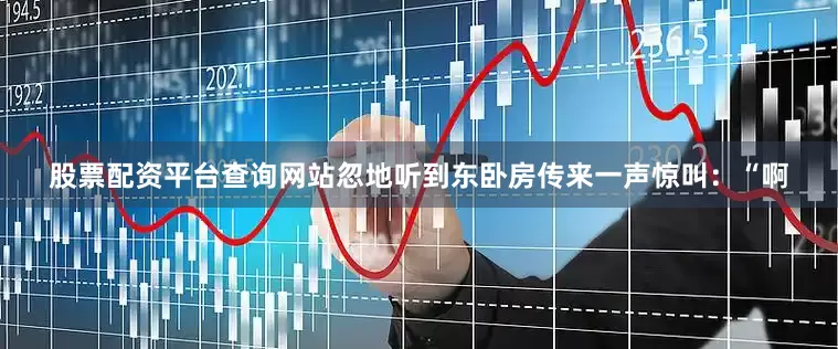股票配资平台查询网站忽地听到东卧房传来一声惊叫：“啊