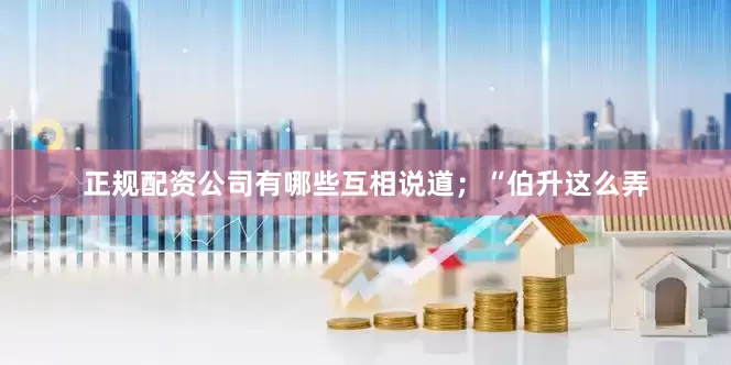 正规配资公司有哪些互相说道；“伯升这么弄