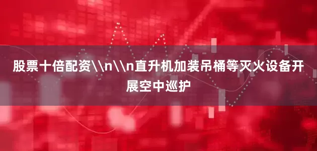 股票十倍配资\n\n直升机加装吊桶等灭火设备开展空中巡护