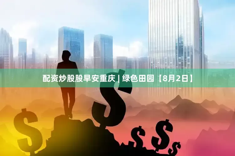 配资炒股股早安重庆 | 绿色田园【8月2日】
