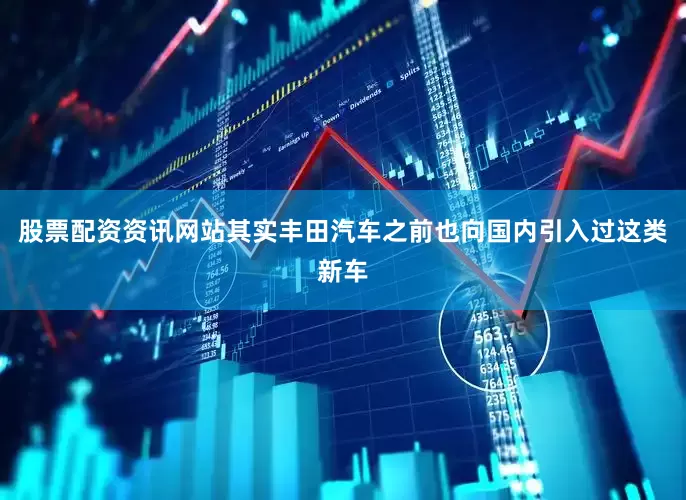 股票配资资讯网站其实丰田汽车之前也向国内引入过这类新车