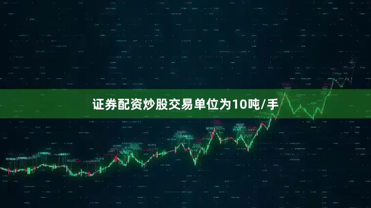 证券配资炒股交易单位为10吨/手
