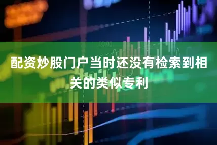 配资炒股门户当时还没有检索到相关的类似专利