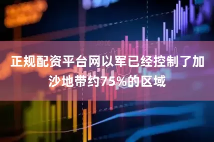 正规配资平台网以军已经控制了加沙地带约75%的区域