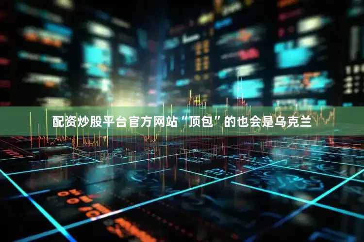 配资炒股平台官方网站“顶包”的也会是乌克兰