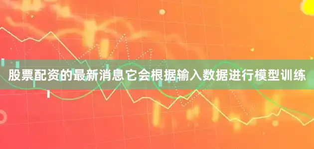 股票配资的最新消息它会根据输入数据进行模型训练