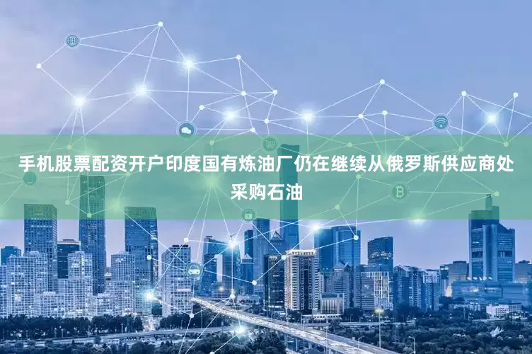 手机股票配资开户印度国有炼油厂仍在继续从俄罗斯供应商处采购石油