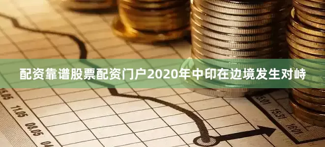 配资靠谱股票配资门户2020年中印在边境发生对峙