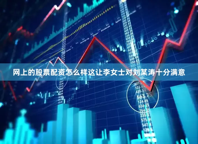 网上的股票配资怎么样这让李女士对刘某涛十分满意