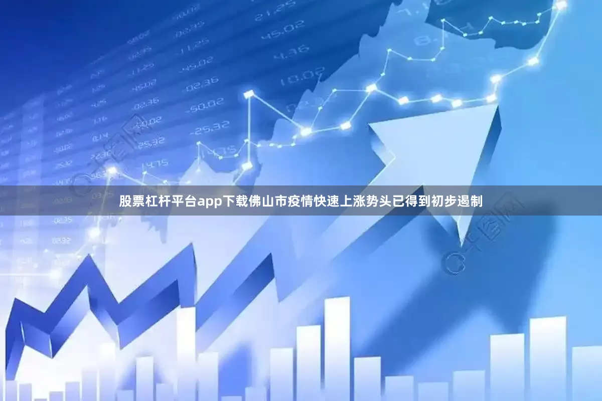 股票杠杆平台app下载佛山市疫情快速上涨势头已得到初步遏制